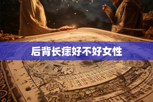 后背长痣好不好女性 后背长痣好不好女性