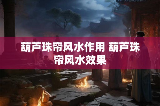 葫芦珠帘风水作用 葫芦珠帘风水效果