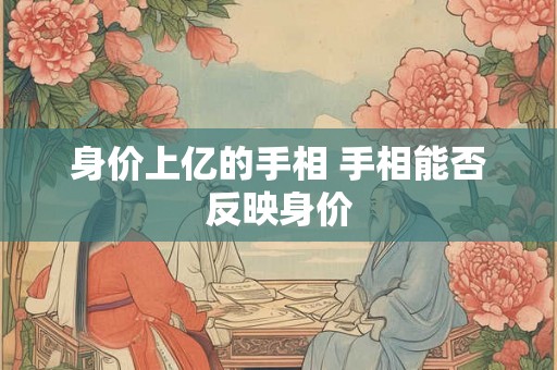 身价上亿的手相 手相能否反映身价 身价上亿的手相 手相能否反映身价