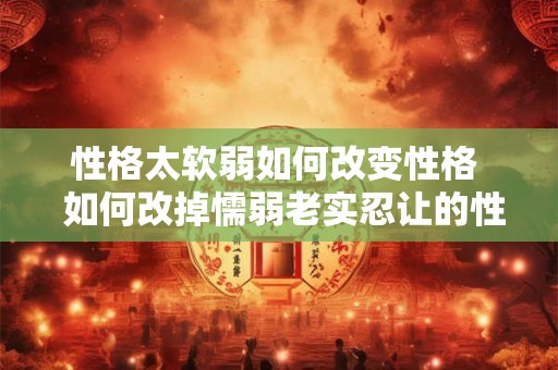 性格太软弱如何改变性格  如何改掉懦弱老实忍让的性格