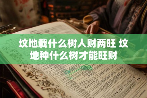 坟地栽什么树人财两旺 坟地种什么树才能旺财