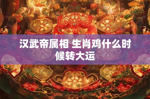 汉武帝属相 生肖鸡什么时候转大运 汉武帝属相 生肖鸡什么时候转大运
