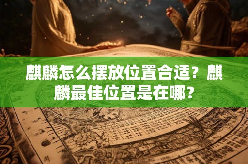 麒麟怎么摆放位置合适？麒麟最佳位置是在哪？
