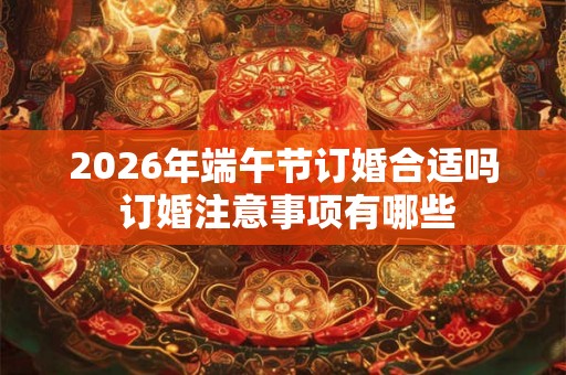 2026年端午节订婚合适吗 订婚注意事项有哪些