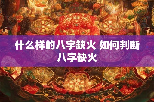 什么样的八字缺火 如何判断八字缺火