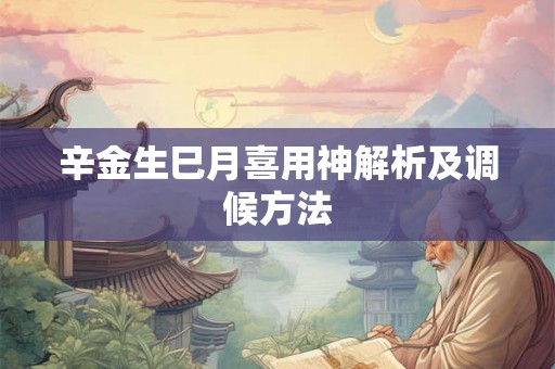 辛金生巳月喜用神解析及调候方法