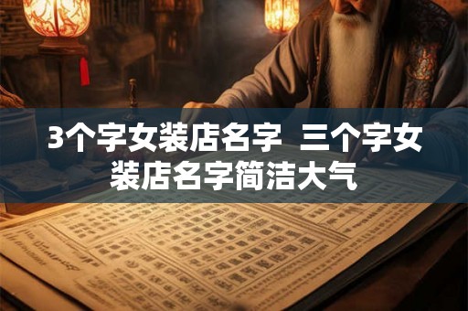 3个字女装店名字 三个字女装店名字简洁大气 3个字女装店名字 三个字女装店名字简洁大气