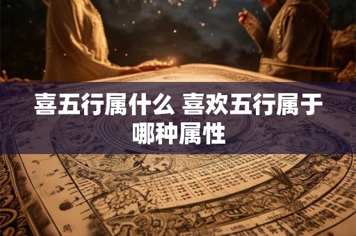 喜五行属什么 喜欢五行属于哪种属性