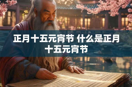正月十五元宵节 什么是正月十五元宵节