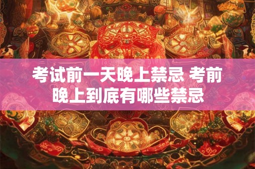 考试前一天晚上禁忌 考前晚上到底有哪些禁忌 考试前一天晚上禁忌 考前晚上到底有哪些禁忌