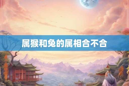 属猴和兔的属相合不合 属猴和兔的属相合不合