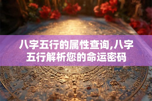 八字五行的属性查询,八字五行解析您的命运密码 八字五行的属性查询,八字五行解析您的命运密码