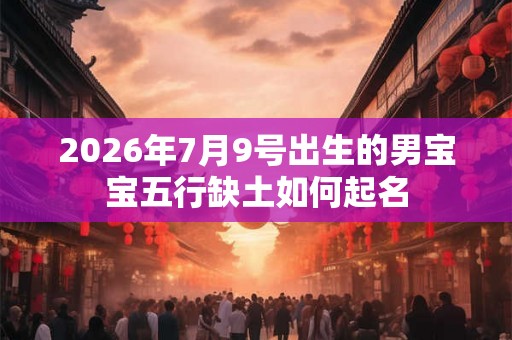 2026年7月9号出生的男宝宝五行缺土如何起名
