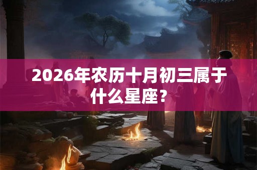 2026年农历十月初三属于什么星座？
