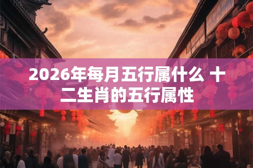 2026年每月五行属什么 十二生肖的五行属性