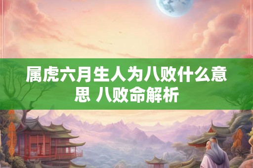 属虎六月生人为八败什么意思 八败命解析