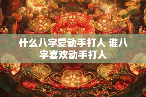 什么八字爱动手打人 谁八字喜欢动手打人 什么八字爱动手打人 谁八字喜欢动手打人