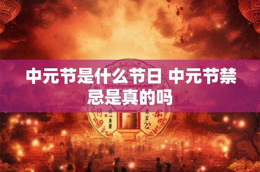 中元节是什么节日 中元节禁忌是真的吗 中元节是什么节日 中元节禁忌是真的吗