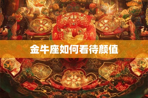 金牛座如何看待颜值 金牛座如何看待颜值