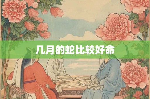 几月的蛇比较好命 几月的蛇比较好命