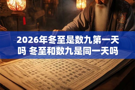 2026年冬至是数九第一天吗 冬至和数九是同一天吗 2026年冬至是数九第一天吗 冬至和数九是同一天吗
