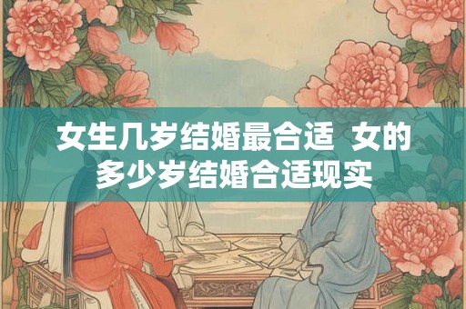 女生几岁结婚最合适 女的多少岁结婚合适现实 女生几岁结婚最合适 女的多少岁结婚合适现实