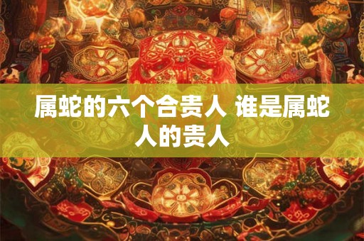 属蛇的六个合贵人 谁是属蛇人的贵人