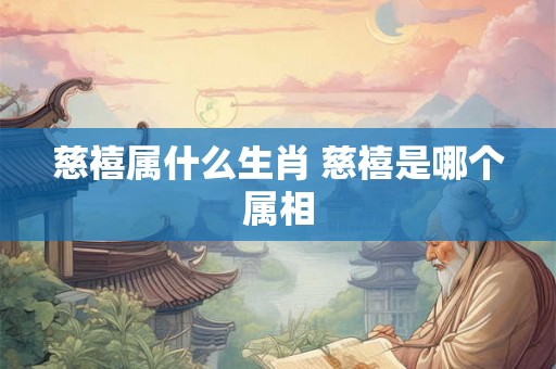 慈禧属什么生肖 慈禧是哪个属相