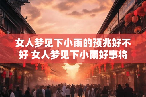 女人梦见下小雨的预兆好不好 女人梦见下小雨好事将近吗