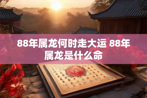 88年属龙何时走大运 88年属龙是什么命