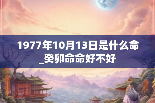 1977年10月13日是什么命_癸卯命命好不好