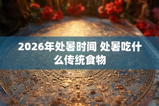 2026年处暑时间 处暑吃什么传统食物 2026年处暑时间 处暑吃什么传统食物