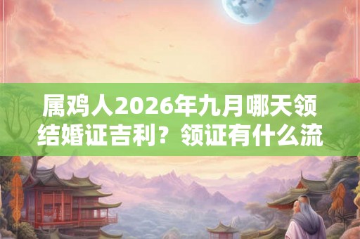 属鸡人2026年九月哪天领结婚证吉利？领证有什么流程？