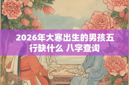 2026年大寒出生的男孩五行缺什么 八字查询