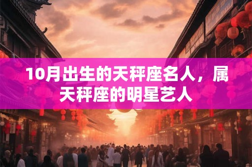 10月出生的天秤座名人，属天秤座的明星艺人