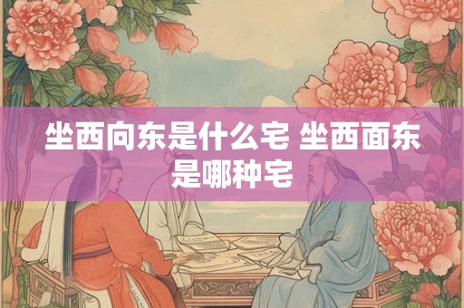 坐西向东是什么宅 坐西面东是哪种宅
