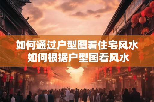 如何通过户型图看住宅风水 如何根据户型图看风水