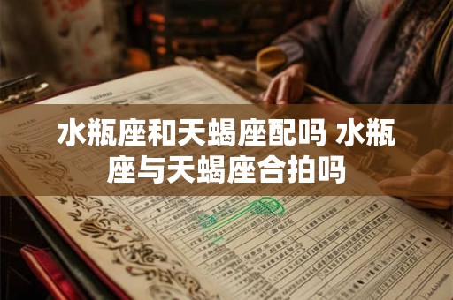 水瓶座和天蝎座配吗 水瓶座与天蝎座合拍吗