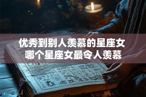 优秀到别人羡慕的星座女 哪个星座女最令人羡慕