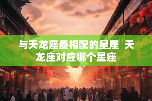 与天龙座最相配的星座  天龙座对应哪个星座