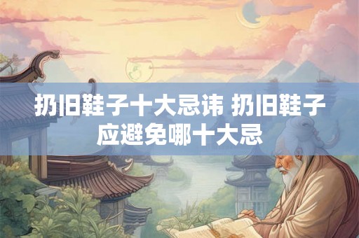扔旧鞋子十大忌讳 扔旧鞋子应避免哪十大忌 扔旧鞋子十大忌讳 扔旧鞋子应避免哪十大忌