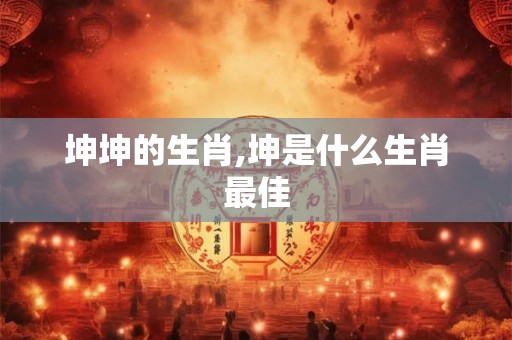 坤坤的生肖,坤是什么生肖最佳