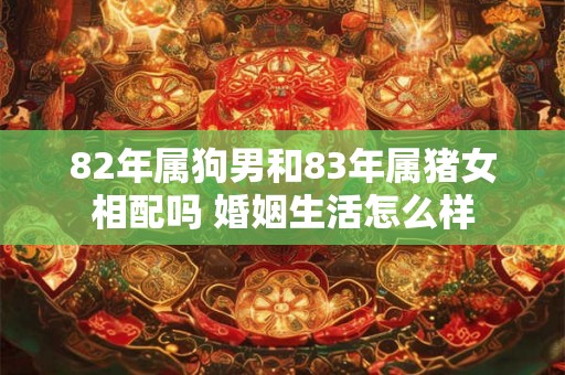 82年属狗男和83年属猪女相配吗 婚姻生活怎么样 82年属狗男和83年属猪女相配吗 婚姻生活怎么样