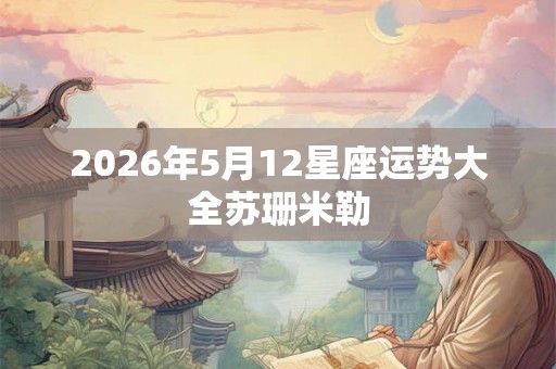 2026年5月12星座运势大全苏珊米勒 2026年5月12星座运势大全苏珊米勒