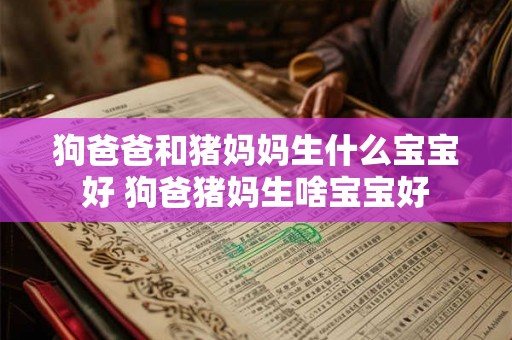 狗爸爸和猪妈妈生什么宝宝好 狗爸猪妈生啥宝宝好