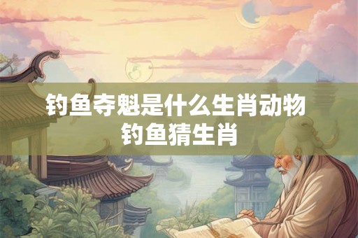 钓鱼夺魁是什么生肖动物 钓鱼猜生肖 钓鱼夺魁是什么生肖动物 钓鱼猜生肖