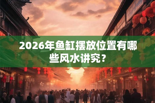 2026年鱼缸摆放位置有哪些风水讲究？