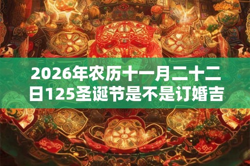 2026年农历十一月二十二日125圣诞节是不是订婚吉日？