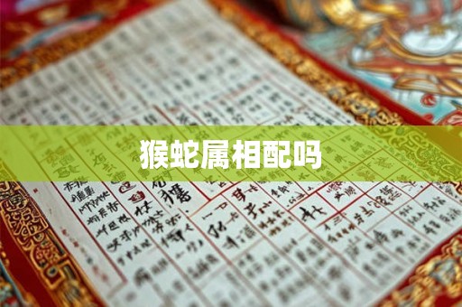 猴蛇属相配吗 猴蛇属相配吗