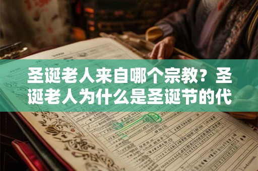圣诞老人来自哪个宗教?圣诞老人为什么是圣诞节的代表人物? 圣诞老人来自哪个宗教?圣诞老人为什么是圣诞节的代表人物?
